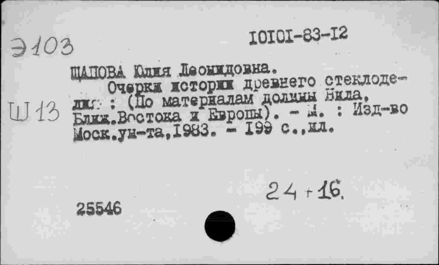 ﻿^402)	I0I0I-Ô3-I2
ШАПОВА Шия Леонидовна. Атлт.,™_ Очерк» истории древнего стекдоде лиг : (До материалам долина аила.
Ш клтгд.Влстока и Европы). - *• • жізд »о Цоск.ун-таДЭЬЗ» — I9Ô с.»ид.
25546
2. А г 1G.